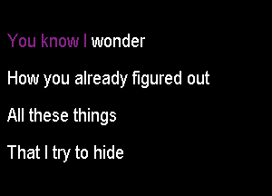 You know I wonder

How you already figured out

All these things
That I try to hide