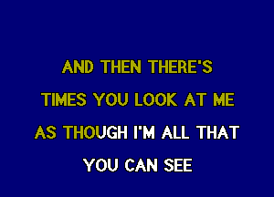 AND THEN THERE'S

TIMES YOU LOOK AT ME
AS THOUGH I'M ALL THAT
YOU CAN SEE