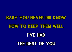 BABY YOU NEVER DID KNOW

HOW TO KEEP THEM WELL
I'VE HAD
THE REST OF YOU