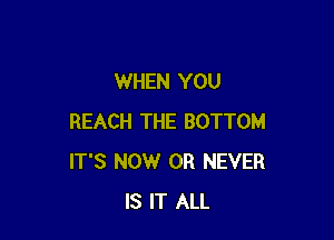 WHEN YOU

REACH THE BOTTOM
IT'S NOW 0R NEVER
IS IT ALL