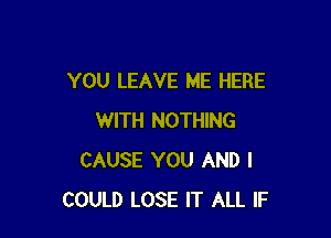 YOU LEAVE ME HERE

WITH NOTHING
CAUSE YOU AND I
COULD LOSE IT ALL IF