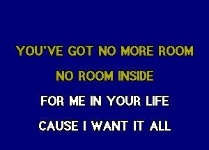 YOU'VE GOT NO MORE ROOM

N0 ROOM INSIDE
FOR ME IN YOUR LIFE
CAUSE I WANT IT ALL