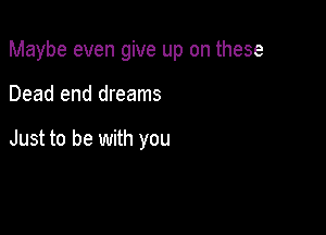 Maybe even give up on these

Dead end dreams

Just to be with you