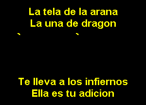 La tela de la arana
La una de dragon

Te lleva a los inflernos
Ella es tu adicion