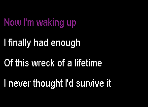 Now I'm waking up
I finally had enough

Of this wreck of a lifetime

I never thought I'd survive it