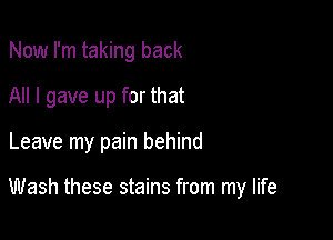 Now I'm taking back

All I gave up for that

Leave my pain behind

Wash these stains from my life