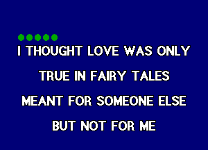 I THOUGHT LOVE WAS ONLY
TRUE IN FAIRY TALES
MEANT FOR SOMEONE ELSE
BUT NOT FOR ME