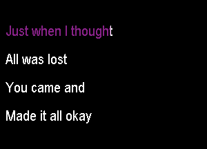 Just when I thought
All was lost

You came and

Made it all okay