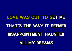 LOVE WAS OUT TO GET ME
THAT'S THE WAY IT SEEMED
DISAPPOINTMENT HAUNTED
ALL MY DREAMS