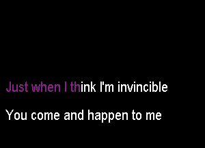 Just when I think I'm invincible

You come and happen to me