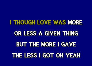 I THOUGH LOVE WAS MORE
OR LESS A GIVEN THING
BUT THE MORE I GAVE
THE LESS I GOT OH YEAH