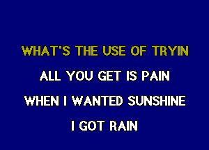 WHAT'S THE USE OF TRYIN

ALL YOU GET IS PAIN
WHEN I WANTED SUNSHINE
I GOT RAIN
