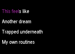 This feels like
Another dream

Trapped underneath

My own routines