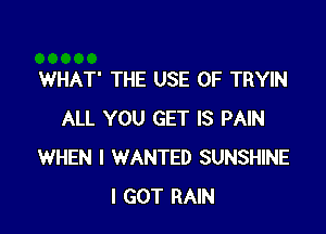 WHAT' THE USE OF TRYIN

ALL YOU GET IS PAIN
WHEN I WANTED SUNSHINE
I GOT RAIN