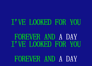 I VE LOOKED FOR YOU

FOREVER AND A DAY
I VE LOOKED FOR YOU

FOREVER AND A DAY