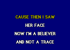 CAUSE THEN I SAW

HER FACE
NOW I'M A BELIEVER
AND NOT A TRACE