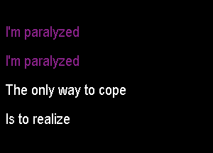 I'm paralyzed
I'm paralyzed

The only way to cope

Is to realize