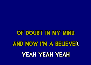 0F DOUBT IN MY MIND
AND NOW I'M A BELIEVER
YEAH YEAH YEAH