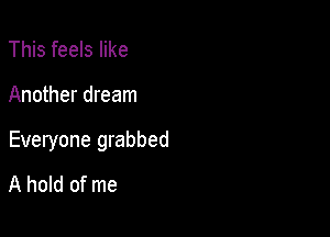 This feels like

Another dream

Everyone grabbed
A hold of me