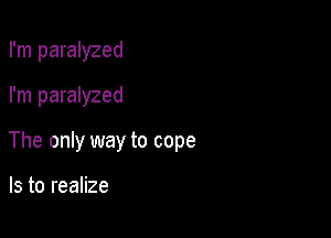 I'm paralyzed
I'm paralyzed

The only way to cope

Is to realize