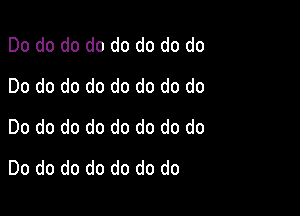 Do do do do do do do do
Do do do do do do do do

Do do do do do do do do
Do do do do do do do