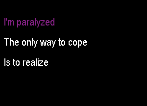 I'm paralyzed

The only way to cope

Is to realize