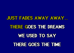 JUST FADES AWAY AWAY..
THERE GOES THE DREAMS
WE USED TO SAY
THERE GOES THE TIME