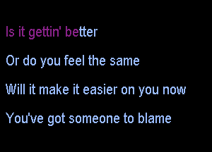 Is it gettin' better

Or do you feel the same

Will it make it easier on you now

You've got someone to blame