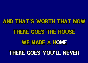 AND THAT'S WORTH THAT NOW
THERE GOES THE HOUSE
WE MADE A HOME
THERE GOES YOU'LL NEVER