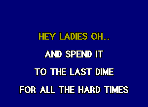HEY LADIES 0H. .

AND SPEND IT
TO THE LAST DIME
FOR ALL THE HARD TIMES