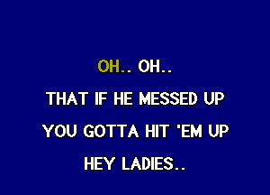 0H.. 0H..

THAT IF HE MESSED UP
YOU GOTTA HIT 'EM UP
HEY LADIES..