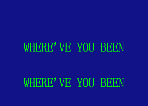 WHERE,VE YOU BEEN

WHERE VE YOU BEEN l