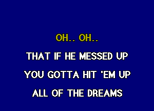 0H.. 0H..

THAT IF HE MESSED UP
YOU GOTTA HIT 'EM UP
ALL OF THE DREAMS