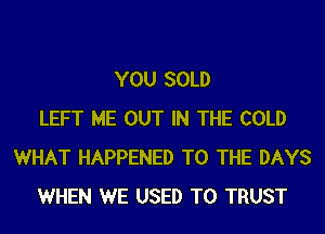 YOU SOLD
LEFT ME OUT IN THE COLD
WHAT HAPPENED TO THE DAYS
WHEN WE USED TO TRUST