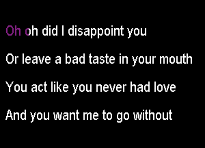 Oh oh did I disappoint you
Or leave a bad taste in your mouth

You act like you never had love

And you want me to go without