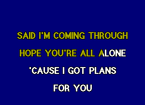 SAID I'M COMING THROUGH

HOPE YOU'RE ALL ALONE
'CAUSE I GOT PLANS
FOR YOU