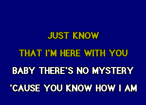 JUST KNOW

THAT I'M HERE WITH YOU
BABY THERE'S N0 MYSTERY
'CAUSE YOU KNOW HOW I AM