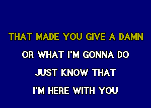 THAT MADE YOU GIVE A DAMN

OR WHAT I'M GONNA DO
JUST KNOW THAT
I'M HERE WITH YOU