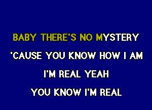 BABY THERE'S N0 MYSTERY

'CAUSE YOU KNOW HOW I AM
I'M REAL YEAH
YOU KNOW I'M REAL