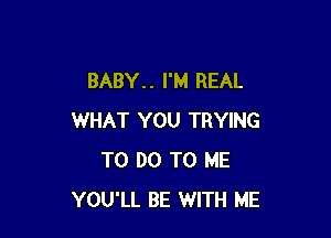 BABY. . I'M REAL

WHAT YOU TRYING
TO DO TO ME
YOU'LL BE WITH ME