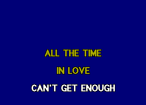 ALL THE TIME
IN LOVE
CAN'T GET ENOUGH