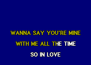 WANNA SAY YOU'RE MINE
WITH ME ALL THE TIME
80 IN LOVE