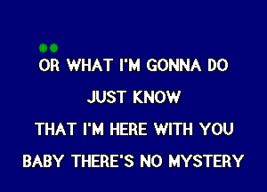 OR WHAT I'M GONNA DO

JUST KNOW
THAT I'M HERE WITH YOU
BABY THERE'S N0 MYSTERY