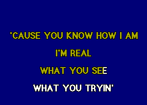 'CAUSE YOU KNOW HOW I AM

I'M REAL
WHAT YOU SEE
WHAT YOU TRYIN'