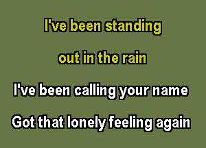 I've been standing
out in the rain

I've been calling your name

Got that lonely feeling again