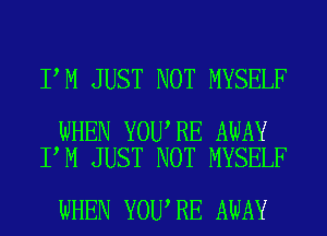 I M JUST NOT MYSELF

WHEN YOU RE AWAY
I M JUST NOT MYSELF

WHEN YOU RE AWAY