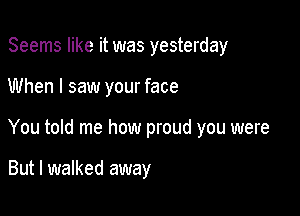 Seems like it was yesterday

When I saw your face

You told me how proud you were

But I walked away