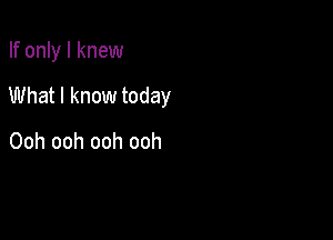 If only I knew

What I know today

Ooh ooh ooh ooh