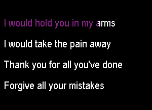 I would hold you in my arms

I would take the pain away

Thank you for all you've done

Forgive all your mistakes