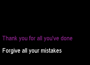 Thank you for all you've done

Forgive all your mistakes